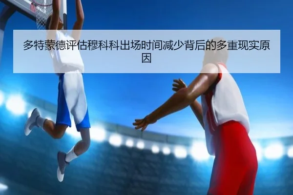 多特蒙德评估穆科科出场时间减少背后的多重现实原因
