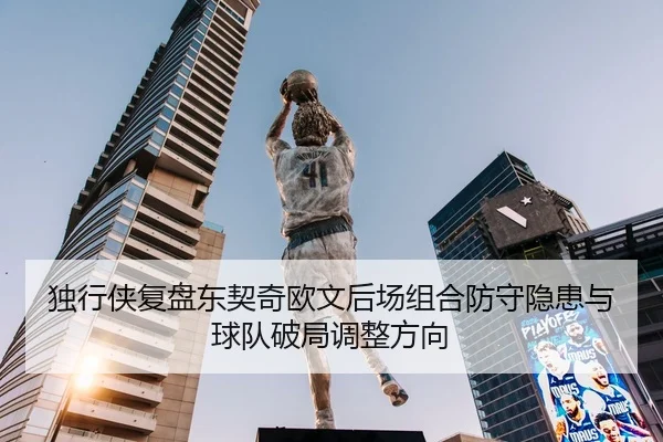 独行侠复盘东契奇欧文后场组合防守隐患与球队破局调整方向