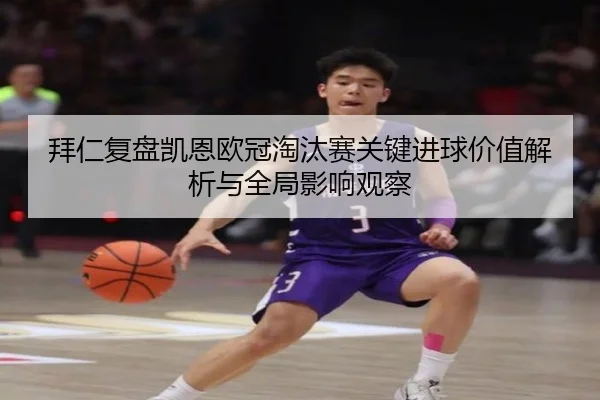 拜仁复盘凯恩欧冠淘汰赛关键进球价值解析与全局影响观察