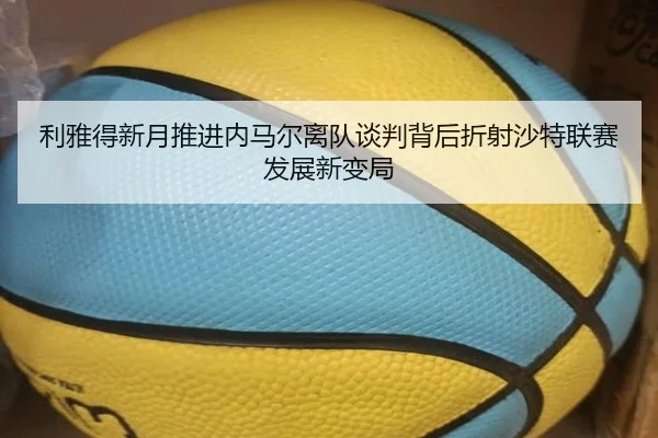 利雅得新月推进内马尔离队谈判背后折射沙特联赛发展新变局