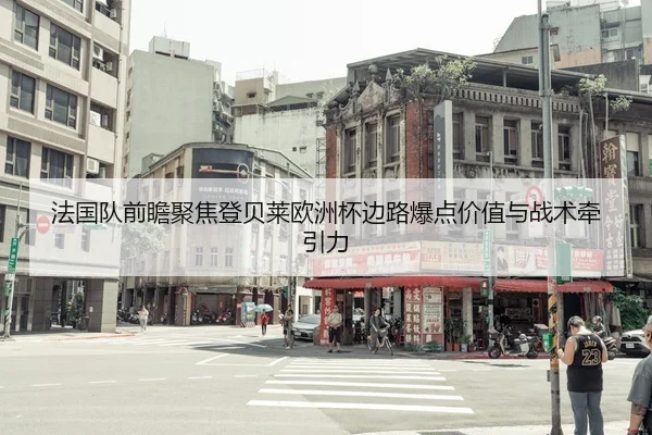 法国队前瞻聚焦登贝莱欧洲杯边路爆点价值与战术牵引力