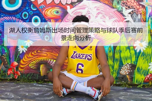 湖人权衡詹姆斯出场时间管理策略与球队季后赛前景走向分析