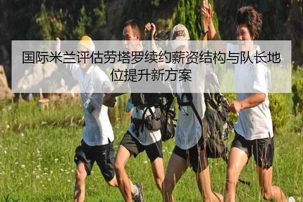 国际米兰评估劳塔罗续约薪资结构与队长地位提升新方案