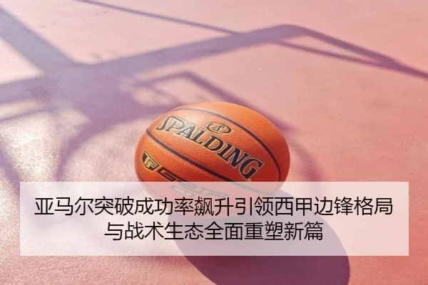 亚马尔突破成功率飙升引领西甲边锋格局与战术生态全面重塑新篇