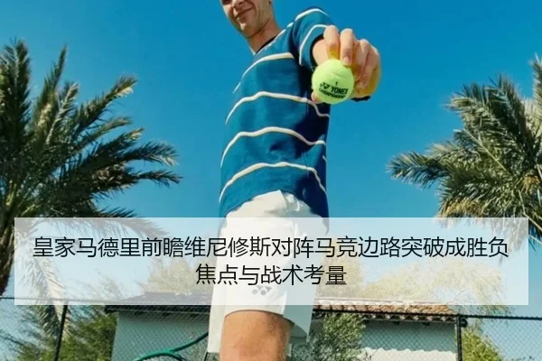 皇家马德里前瞻维尼修斯对阵马竞边路突破成胜负焦点与战术考量