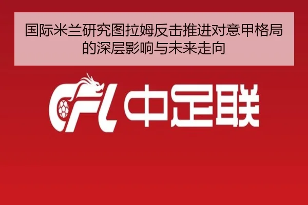 国际米兰研究图拉姆反击推进对意甲格局的深层影响与未来走向