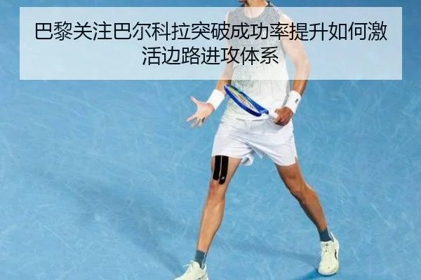 巴黎关注巴尔科拉突破成功率提升如何激活边路进攻体系