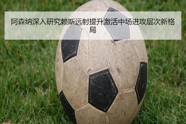 阿森纳深入研究赖斯远射提升激活中场进攻层次新格局