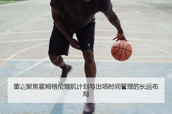 雷霆聚焦霍姆格伦增肌计划与出场时间管理的长远布局